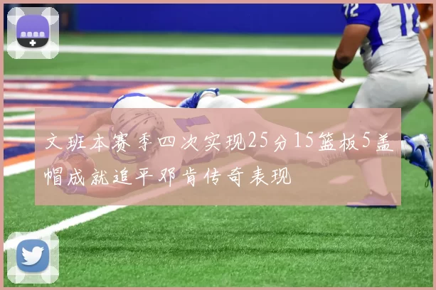 文班本赛季四次实现25分15篮板5盖帽成就追平邓肯传奇表现