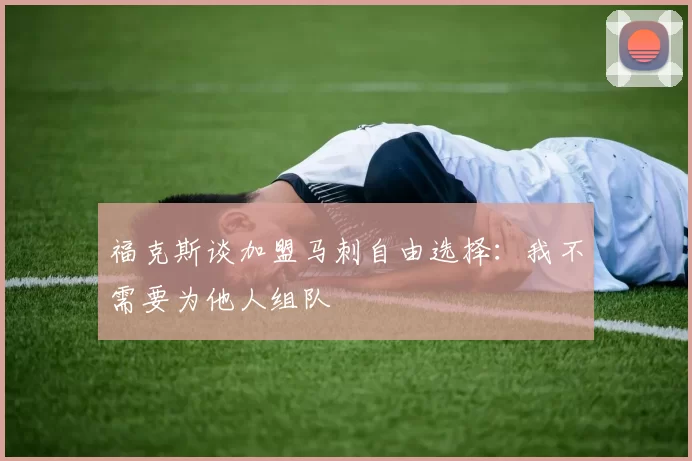 福克斯谈加盟马刺自由选择：我不需要为他人组队
