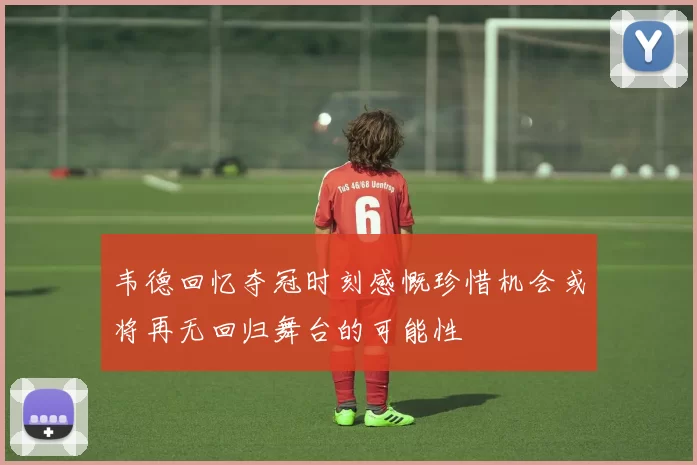 韦德回忆夺冠时刻感慨珍惜机会或将再无回归舞台的可能性