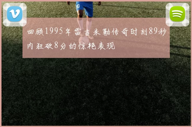 回顾1995年雷吉米勒传奇时刻89秒内狂砍8分的惊艳表现