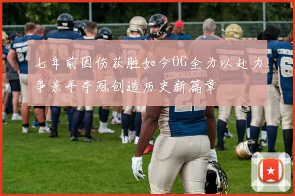 七年前因伤获胜如今OG全力以赴力争亲手夺冠创造历史新篇章