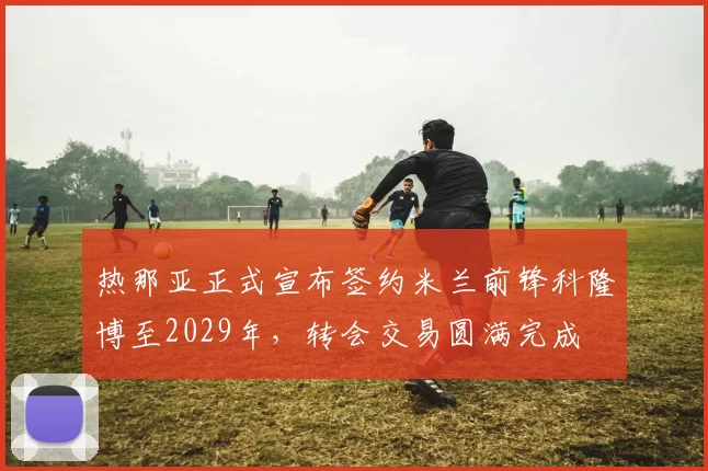 热那亚正式宣布签约米兰前锋科隆博至2029年，转会交易圆满完成