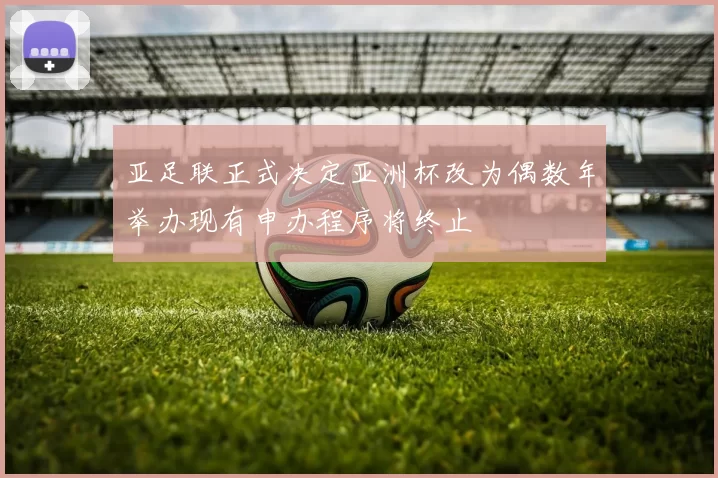 亚足联正式决定亚洲杯改为偶数年举办现有申办程序将终止