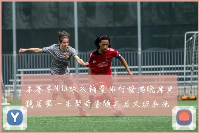 本赛季NBA球衣销量排行榜揭晓库里稳居第一东契奇紧随其后文班和老詹表现不俗