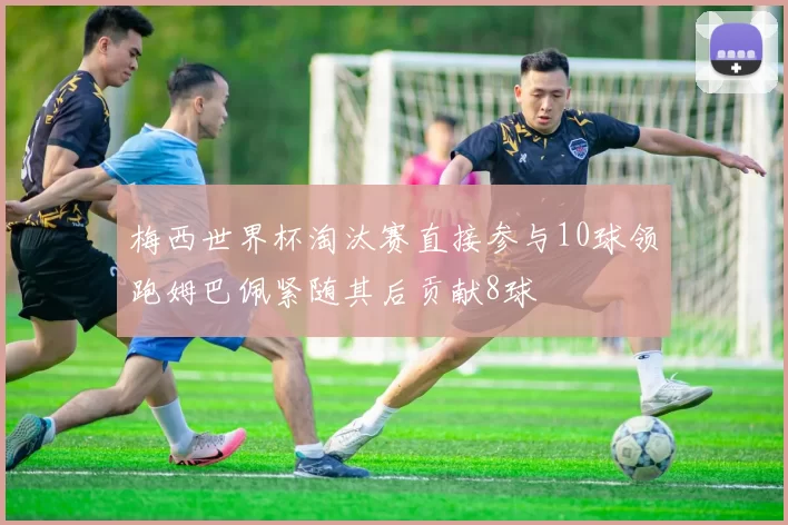 梅西世界杯淘汰赛直接参与10球领跑姆巴佩紧随其后贡献8球