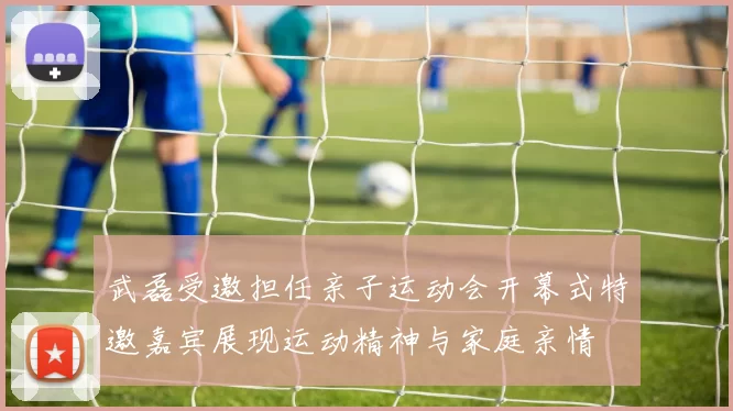 武磊受邀担任亲子运动会开幕式特邀嘉宾展现运动精神与家庭亲情