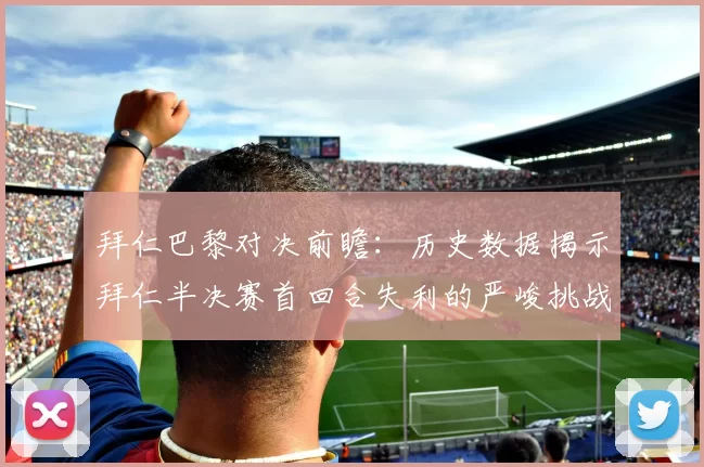 拜仁巴黎对决前瞻：历史数据揭示拜仁半决赛首回合失利的严峻挑战