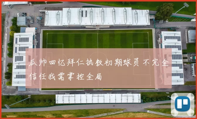 瓜帅回忆拜仁执教初期球员不完全信任我需掌控全局