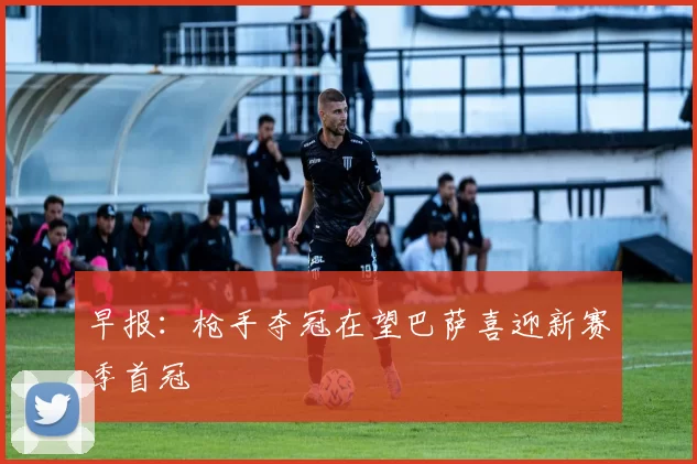早报：枪手夺冠在望巴萨喜迎新赛季首冠