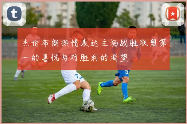 杰伦布朗热情表达主场战胜联盟第一的喜悦与对胜利的渴望