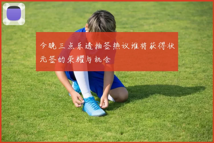 今晚三点乐透抽签热议谁将获得状元签的荣耀与机会