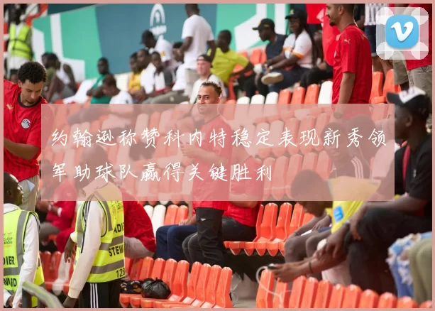 约翰逊称赞科内特稳定表现新秀领军助球队赢得关键胜利