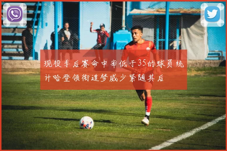 现役季后赛命中率低于35的球员统计哈登领衔追梦威少紧随其后