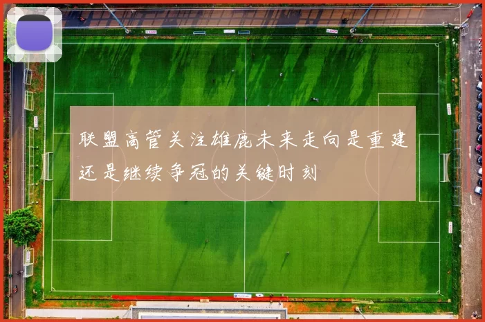 联盟高管关注雄鹿未来走向是重建还是继续争冠的关键时刻