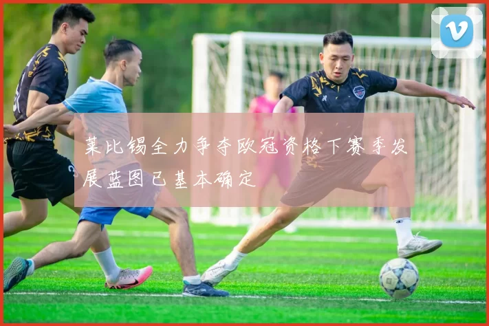 莱比锡全力争夺欧冠资格下赛季发展蓝图已基本确定