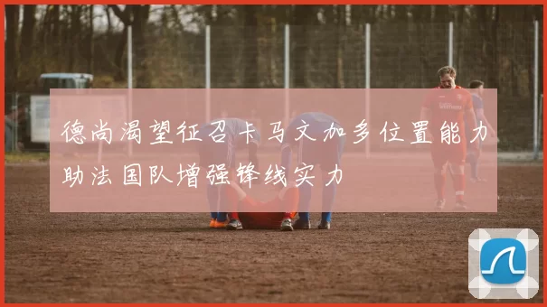 德尚渴望征召卡马文加多位置能力助法国队增强锋线实力