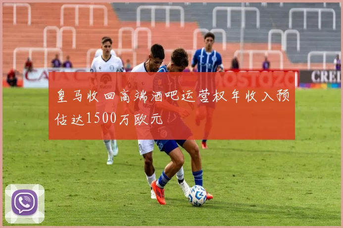 皇马收回高端酒吧运营权年收入预估达1500万欧元