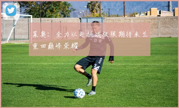 莱奥：全力以赴挑战极限期待米兰重回巅峰荣耀