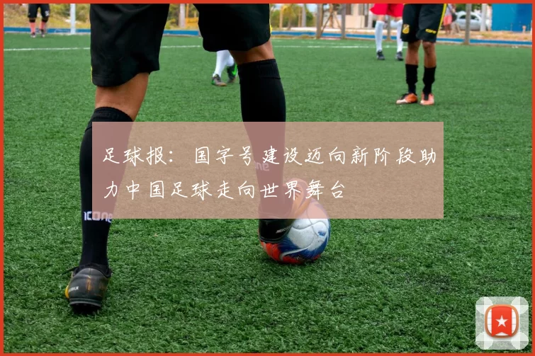 足球报：国字号建设迈向新阶段助力中国足球走向世界舞台